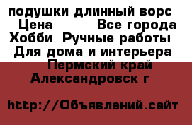 подушки длинный ворс  › Цена ­ 800 - Все города Хобби. Ручные работы » Для дома и интерьера   . Пермский край,Александровск г.